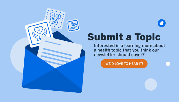 Submit a Topic. Interested in learning more about a health topic that you think our newsletter should cover? We'd love to hear it!