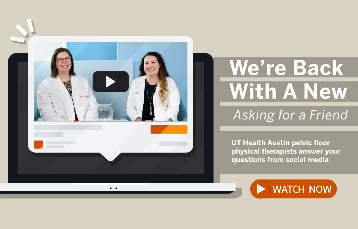 We're Back With A New Asking for a Friend. UT Health Austin pelvic floor physical therapists answer your questions from social media. Watch Now.