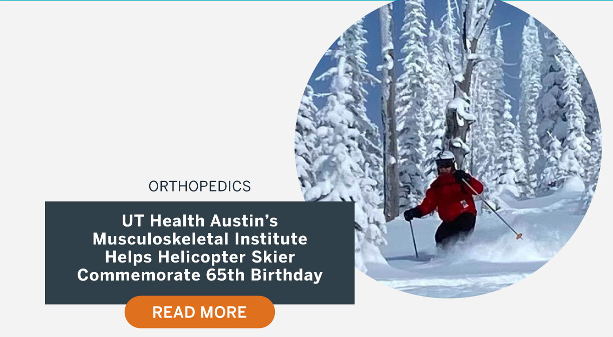 Orthopedics. UT Health Austin's Musculoskeletal Institute Helps Helicopter Skier Commemorate 65th Birthday. Read More.